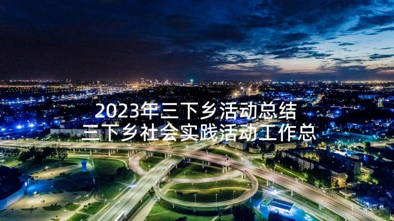 2023年三下乡活动总结 三下乡社会实践活动工作总结报告(实用5篇)