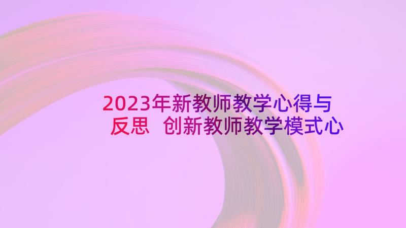 2023年新教师教学心得与反思 创新教师教学模式心得体会(优质7篇)