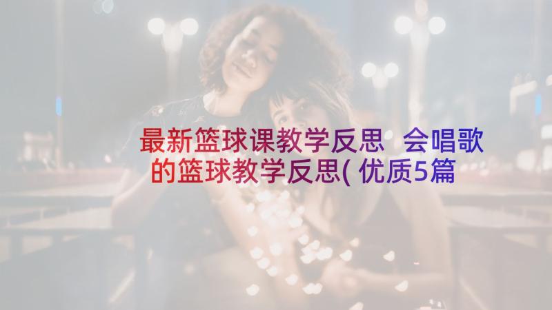 最新篮球课教学反思 会唱歌的篮球教学反思(优质5篇)