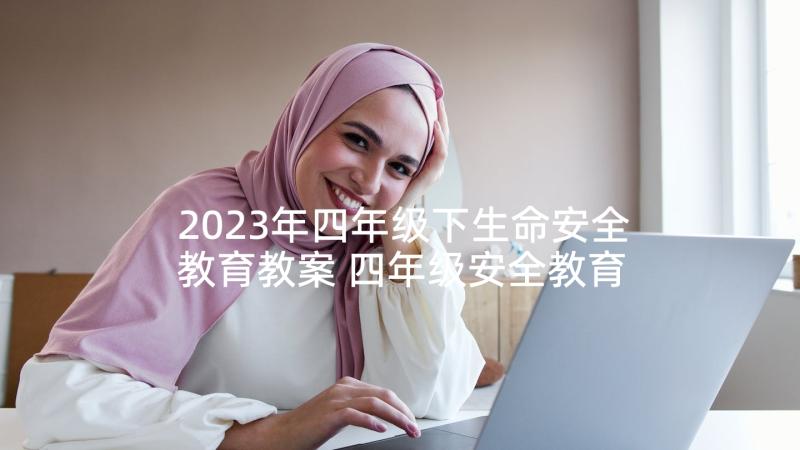 2023年四年级下生命安全教育教案 四年级安全教育教学计划(优秀5篇)