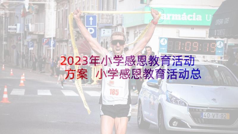 2023年小学感恩教育活动方案 小学感恩教育活动总结(通用7篇)