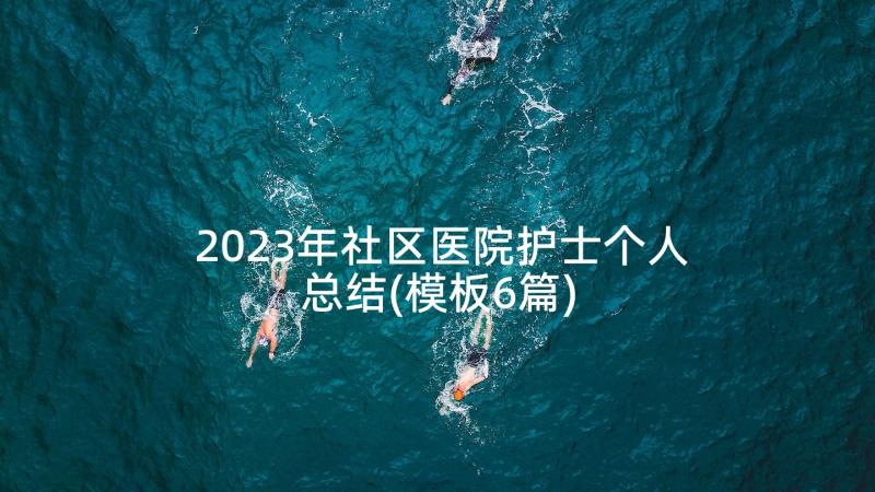 2023年社区医院护士个人总结(模板6篇)