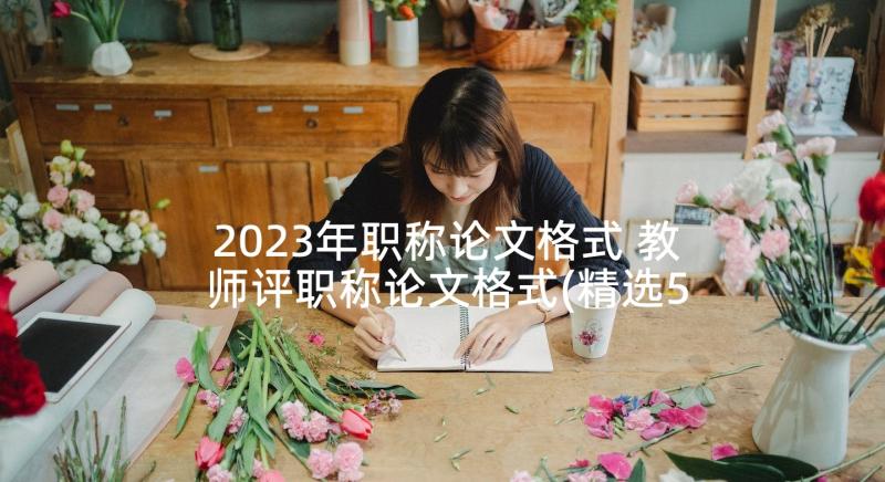 2023年职称论文格式 教师评职称论文格式(精选5篇)