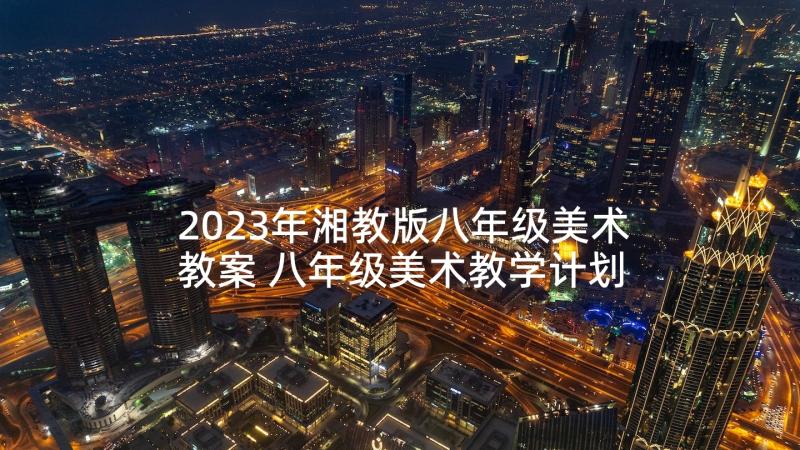 2023年湘教版八年级美术教案 八年级美术教学计划(优秀8篇)