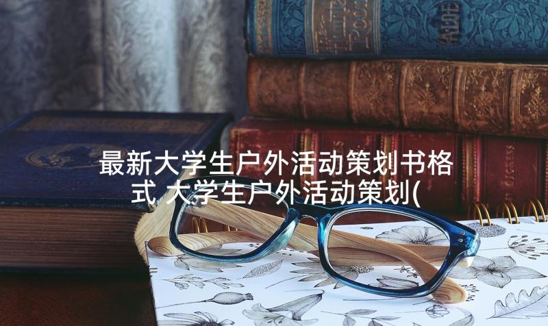 最新大学生户外活动策划书格式 大学生户外活动策划(模板5篇)