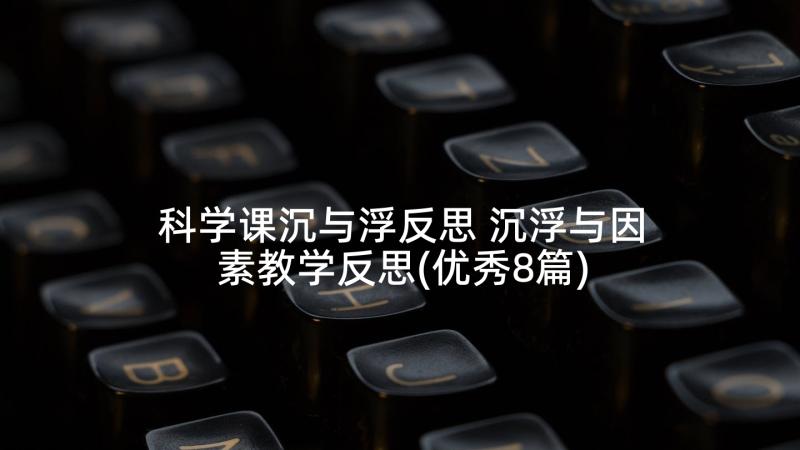 科学课沉与浮反思 沉浮与因素教学反思(优秀8篇)