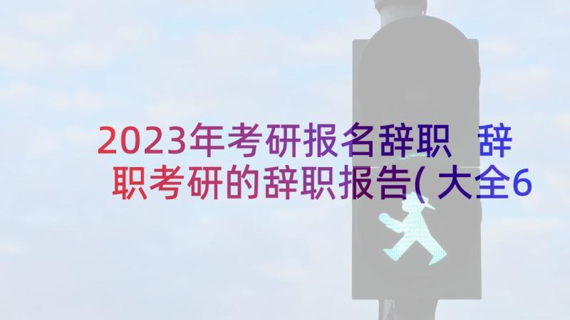 2023年考研报名辞职 辞职考研的辞职报告(大全6篇)