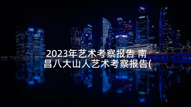 2023年艺术考察报告 南昌八大山人艺术考察报告(实用5篇)