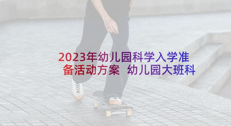 2023年幼儿园科学入学准备活动方案 幼儿园大班科学领域活动方案科学教育活动(大全7篇)