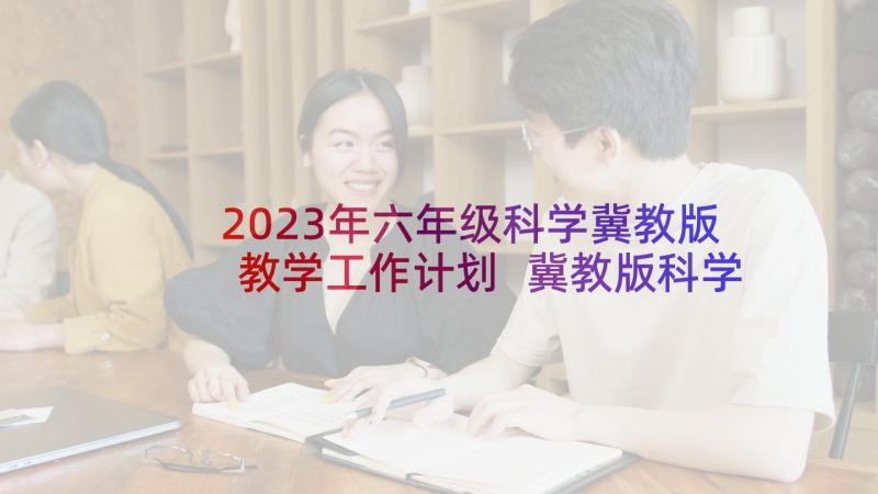 2023年六年级科学冀教版教学工作计划 冀教版科学六年级教学计划(优秀5篇)