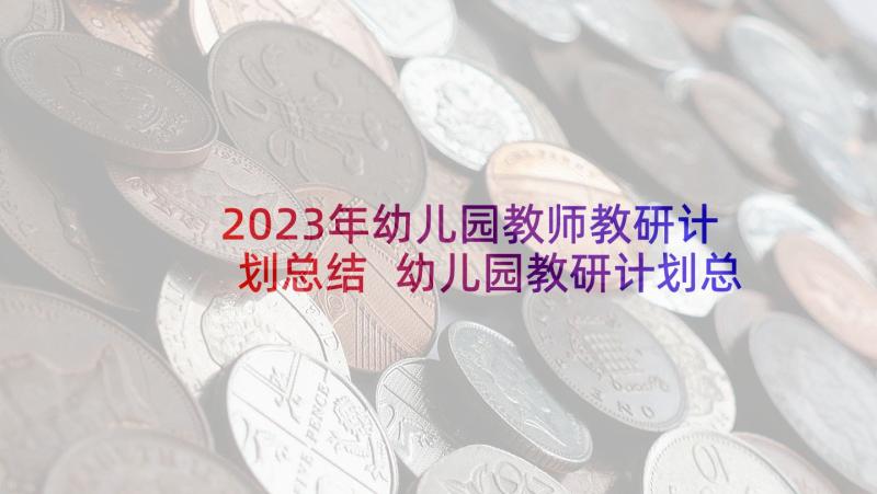 2023年幼儿园教师教研计划总结 幼儿园教研计划总结(大全6篇)