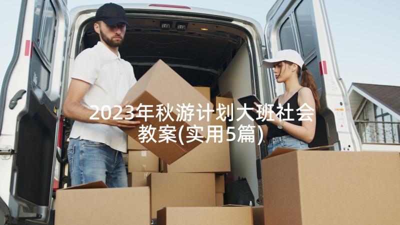 2023年秋游计划大班社会教案(实用5篇)