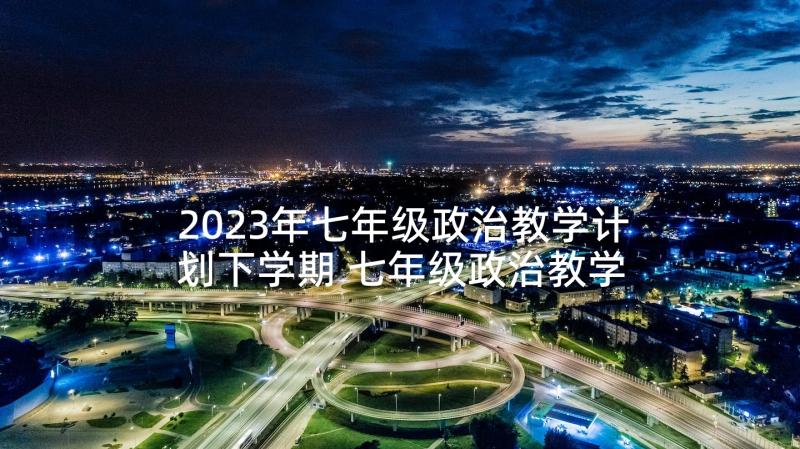 2023年七年级政治教学计划下学期 七年级政治教学计划(汇总6篇)