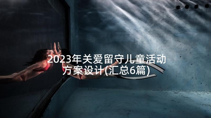 2023年关爱留守儿童活动方案设计(汇总6篇)