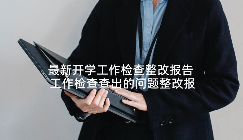 最新开学工作检查整改报告 工作检查查出的问题整改报告(通用5篇)