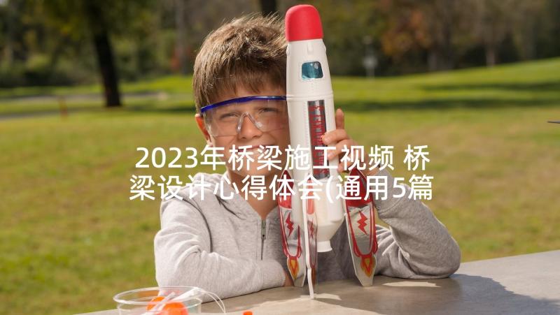 2023年桥梁施工视频 桥梁设计心得体会(通用5篇)