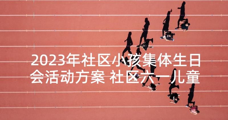 2023年社区小孩集体生日会活动方案 社区六一儿童节活动策划方案(精选5篇)