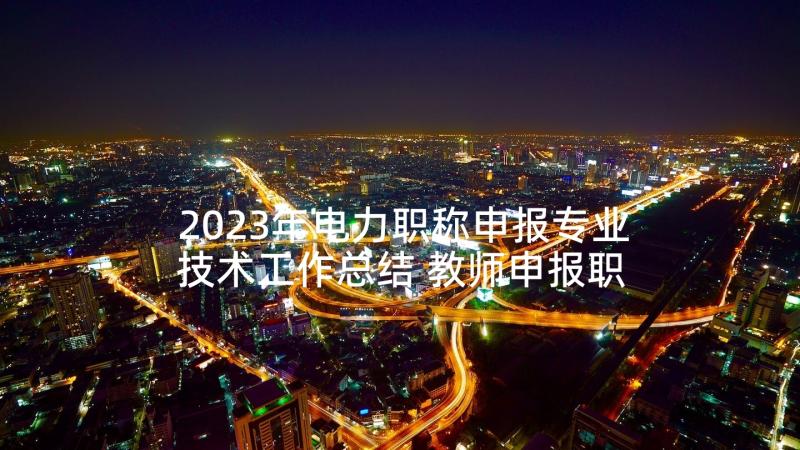 2023年电力职称申报专业技术工作总结 教师申报职称专业技术工作总结(精选9篇)