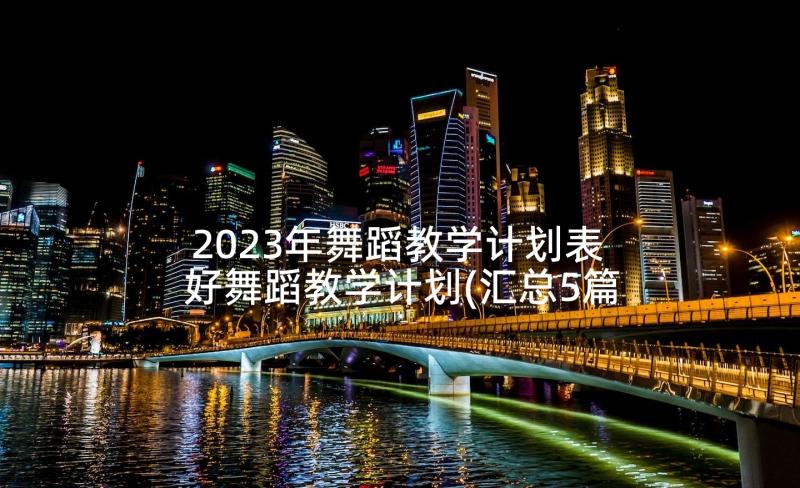 2023年舞蹈教学计划表 好舞蹈教学计划(汇总5篇)