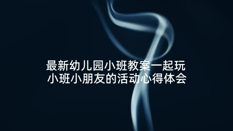 最新幼儿园小班教案一起玩 小班小朋友的活动心得体会(优秀10篇)