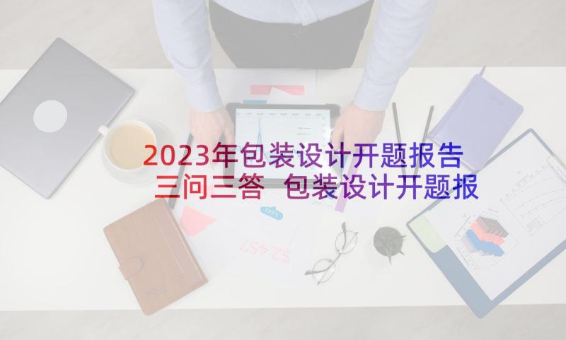 2023年包装设计开题报告三问三答 包装设计开题报告(模板5篇)