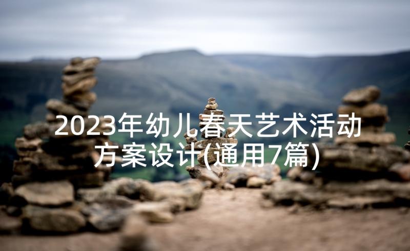 2023年幼儿春天艺术活动方案设计(通用7篇)