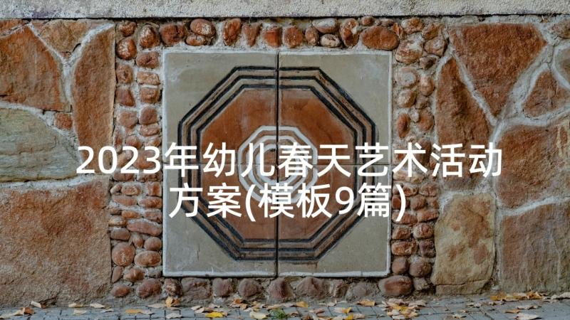 2023年幼儿春天艺术活动方案(模板9篇)