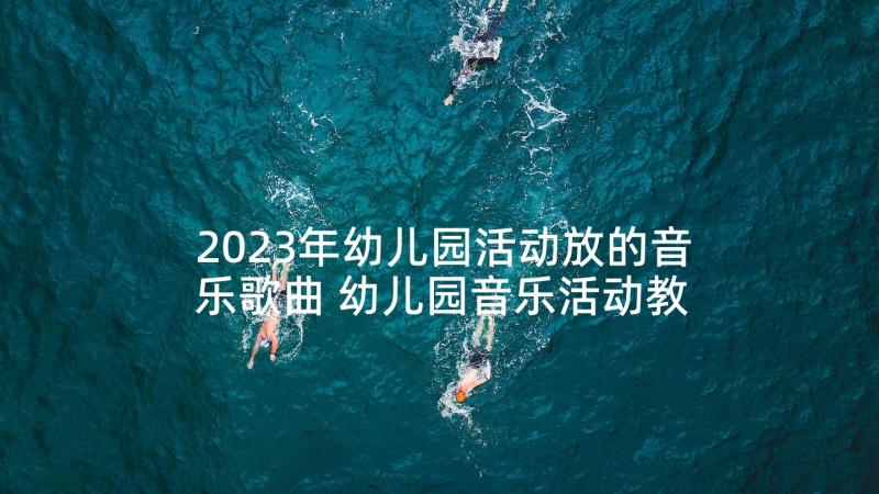 2023年幼儿园活动放的音乐歌曲 幼儿园音乐活动教案(汇总7篇)