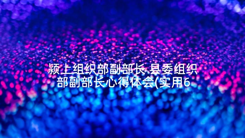 颍上组织部副部长 县委组织部副部长心得体会(实用6篇)