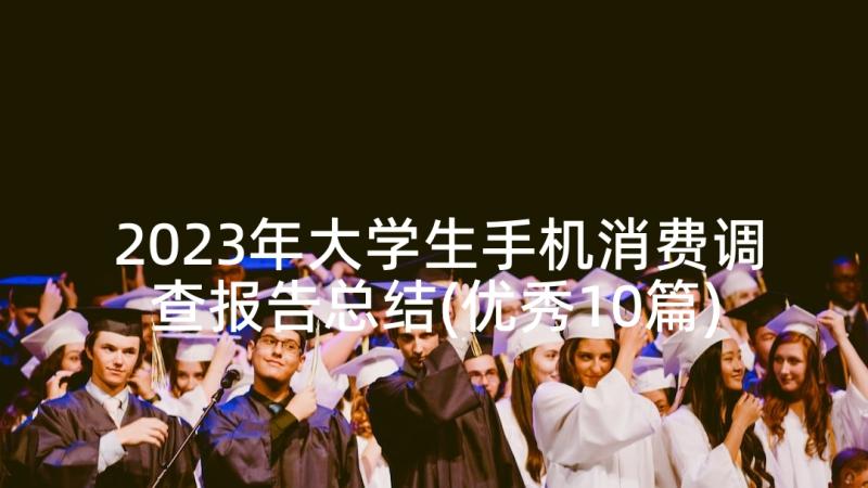 2023年大学生手机消费调查报告总结(优秀10篇)