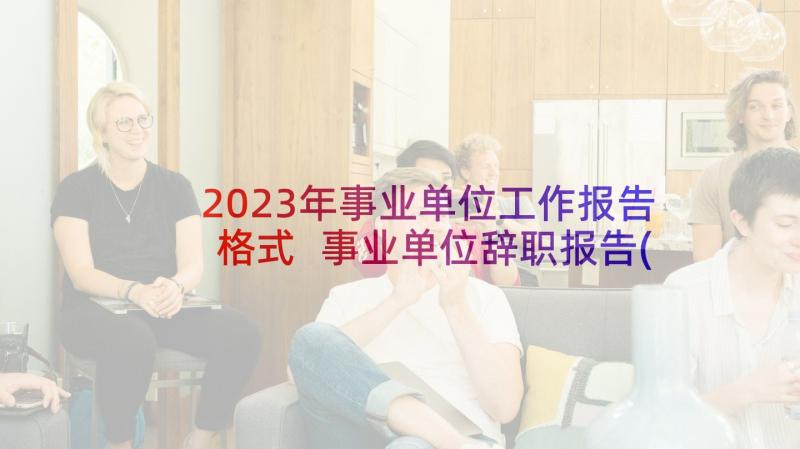 2023年事业单位工作报告格式 事业单位辞职报告(汇总9篇)