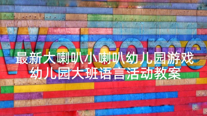 最新大喇叭小喇叭幼儿园游戏 幼儿园大班语言活动教案(模板10篇)