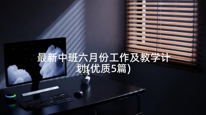 最新中班六月份工作及教学计划(优质5篇)