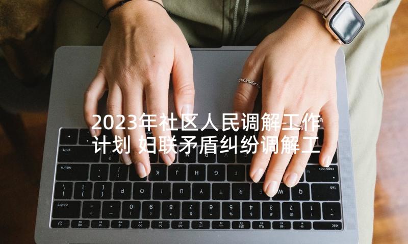 2023年社区人民调解工作计划 妇联矛盾纠纷调解工作计划实用(优秀5篇)