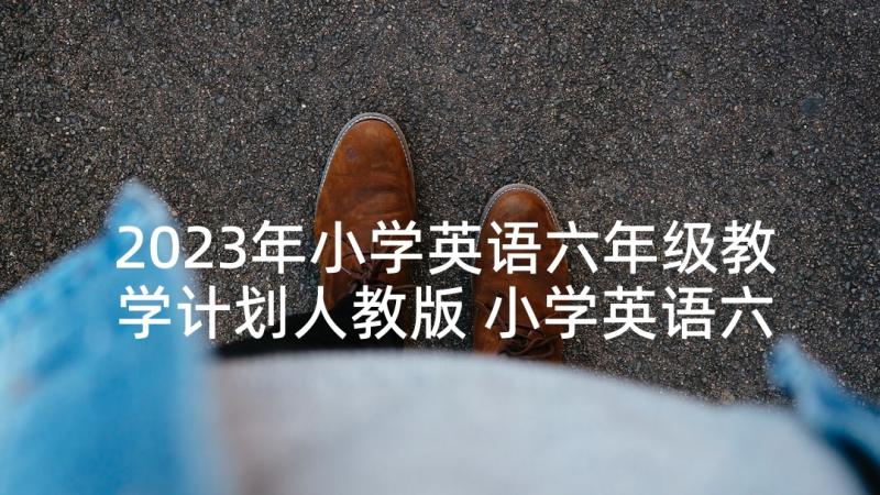 2023年小学英语六年级教学计划人教版 小学英语六年级教学计划(精选7篇)