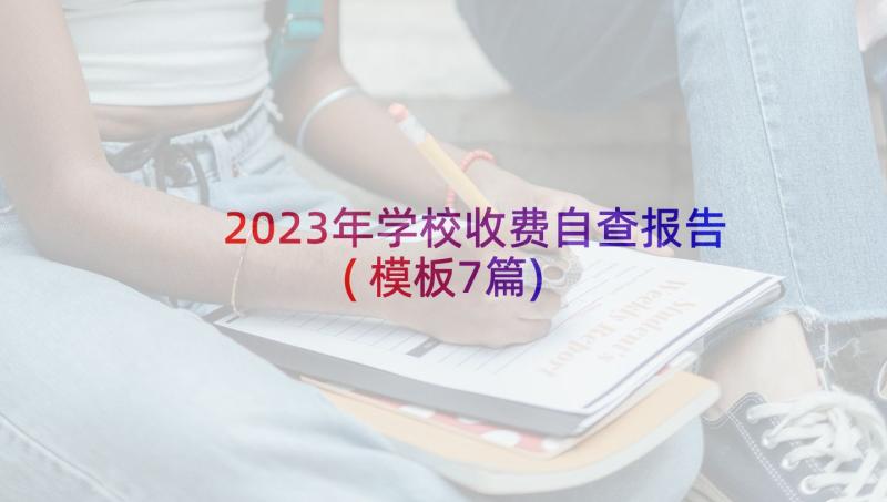 2023年学校收费自查报告(模板7篇)