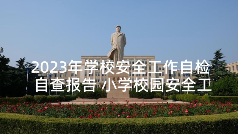 2023年学校安全工作自检自查报告 小学校园安全工作自检自查报告(实用9篇)