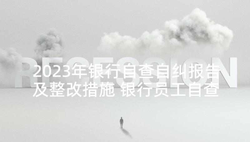 2023年银行自查自纠报告及整改措施 银行员工自查自纠报告(优质5篇)