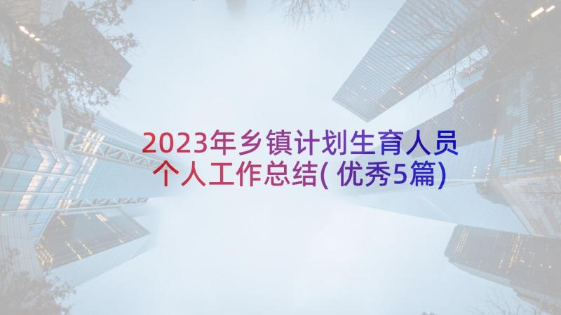 2023年乡镇计划生育人员个人工作总结(优秀5篇)