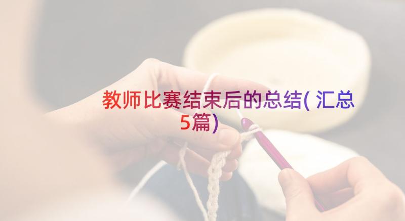 教师比赛结束后的总结(汇总5篇)