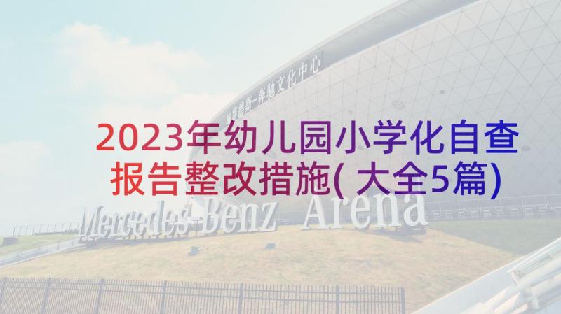 2023年幼儿园小学化自查报告整改措施(大全5篇)