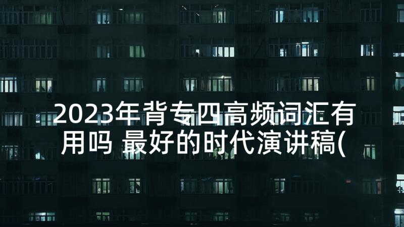 2023年背专四高频词汇有用吗 最好的时代演讲稿(实用5篇)