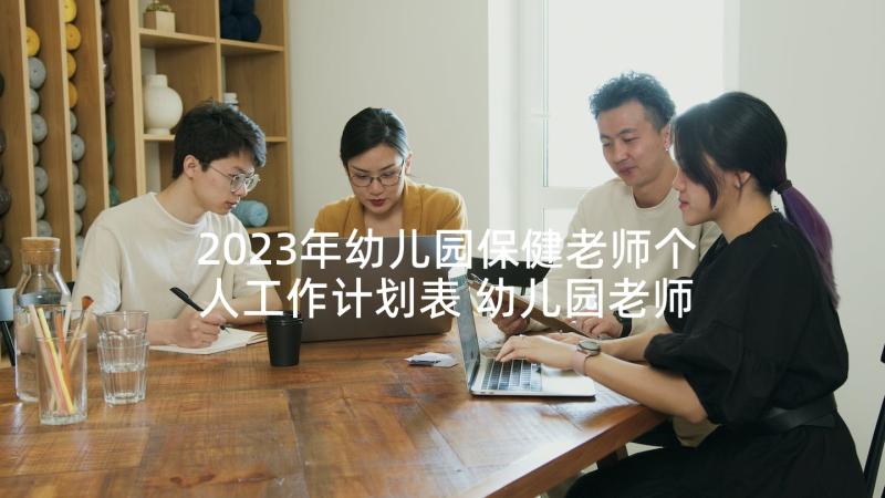 2023年幼儿园保健老师个人工作计划表 幼儿园老师个人工作计划(大全6篇)