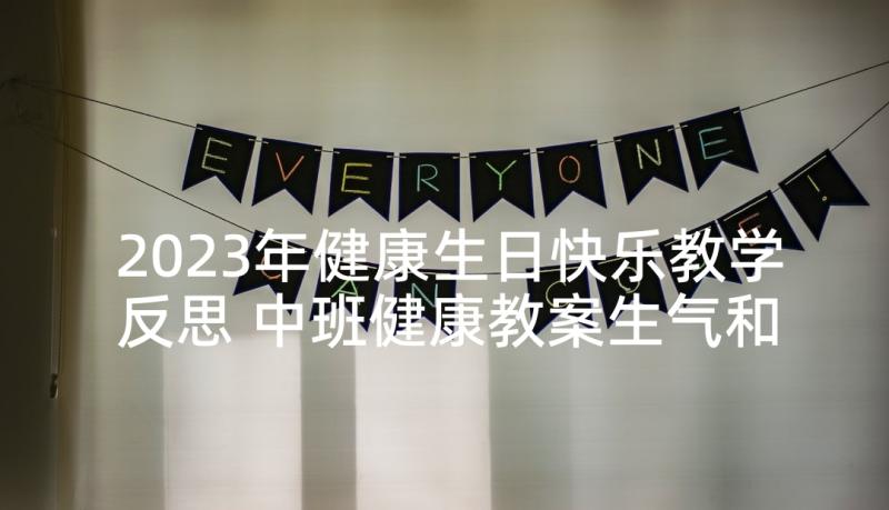 2023年健康生日快乐教学反思 中班健康教案生气和快乐教案及教学反思(精选5篇)