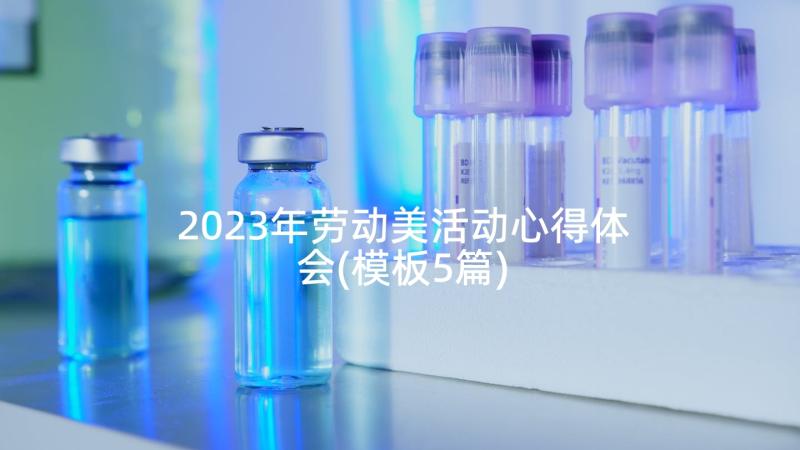 2023年劳动美活动心得体会(模板5篇)