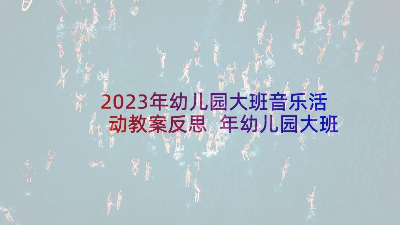 2023年幼儿园大班音乐活动教案反思 年幼儿园大班音乐活动教案(通用6篇)