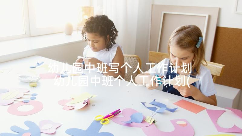 幼儿园中班写个人工作计划 幼儿园中班个人工作计划(优质6篇)