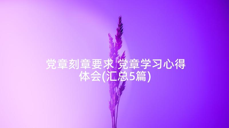 党章刻章要求 党章学习心得体会(汇总5篇)