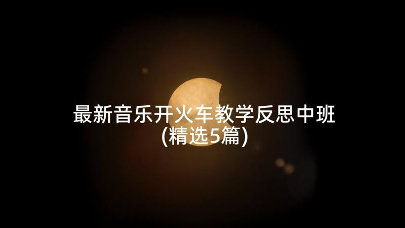 最新音乐开火车教学反思中班(精选5篇)