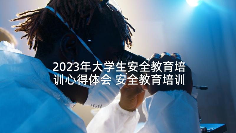 2023年大学生安全教育培训心得体会 安全教育培训心得体会(通用10篇)